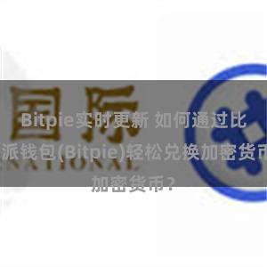Bitpie实时更新 如何通过比特派钱包(Bitpie)轻松兑换加密货币？